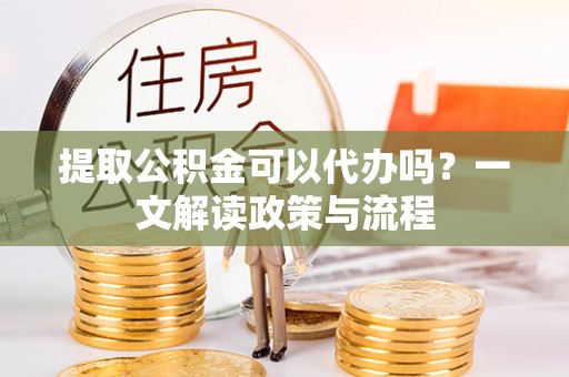 灵宝提取公积金可以代办吗？一文解读政策与流程