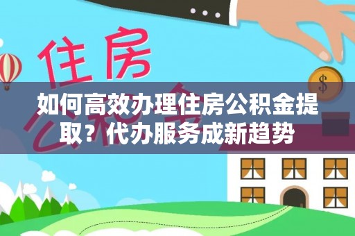 灵宝如何高效办理住房公积金提取？代办服务成新趋势