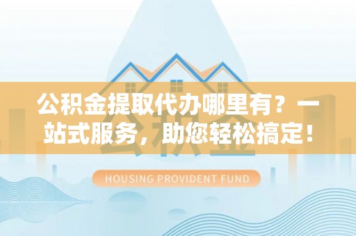 灵宝公积金提取代办哪里有？一站式服务，助您轻松搞定！