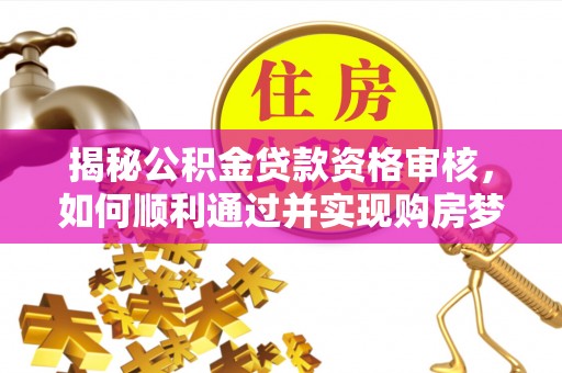 灵宝揭秘公积金贷款资格审核，如何顺利通过并实现购房梦想