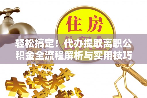 灵宝轻松搞定！代办提取离职公积金全流程解析与实用技巧