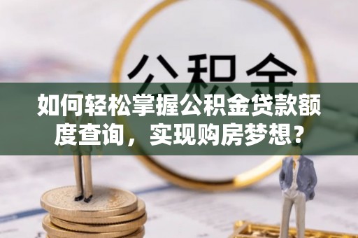 灵宝如何轻松掌握公积金贷款额度查询，实现购房梦想？