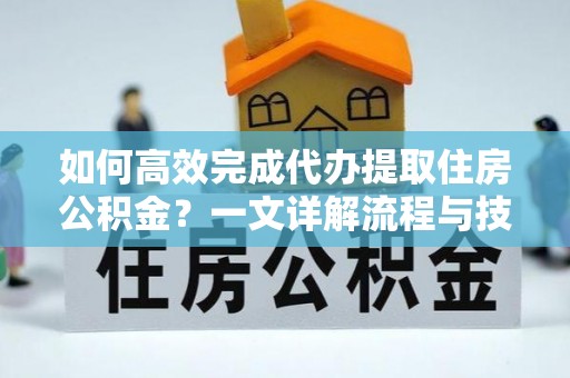 灵宝如何高效完成代办提取住房公积金？一文详解流程与技巧