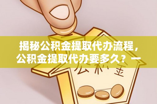 灵宝揭秘公积金提取代办流程，公积金提取代办要多久？一文读懂