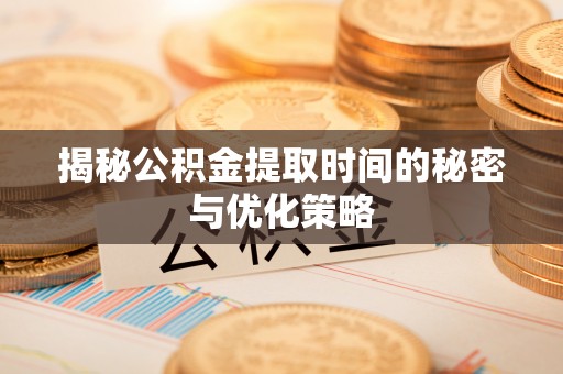 灵宝揭秘公积金提取时间的秘密与优化策略