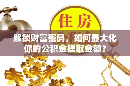 灵宝解锁财富密码，如何最大化你的公积金提取金额？