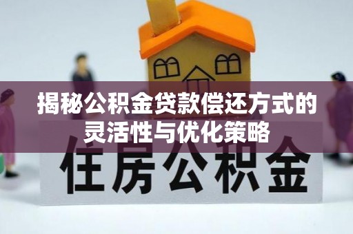 灵宝揭秘公积金贷款偿还方式的灵活性与优化策略