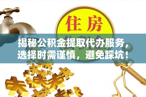 灵宝揭秘公积金提取代办服务，选择时需谨慎，避免踩坑！
