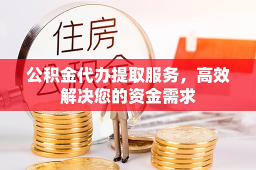 灵宝公积金代办提取服务，高效解决您的资金需求