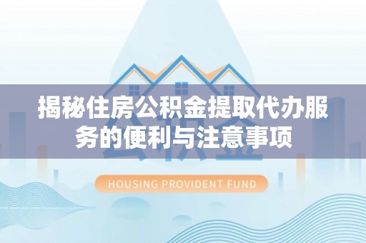 灵宝揭秘住房公积金提取代办服务的便利与注意事项