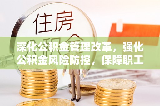 灵宝深化公积金管理改革，强化公积金风险防控，保障职工权益