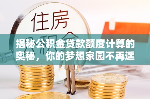 灵宝揭秘公积金贷款额度计算的奥秘，你的梦想家园不再遥不可及
