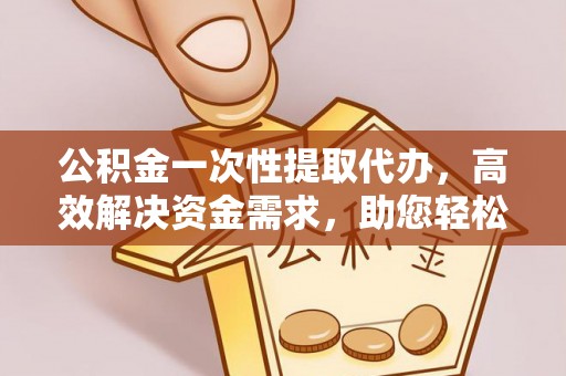 灵宝公积金一次性提取代办，高效解决资金需求，助您轻松应对生活难题