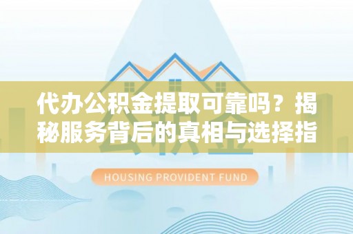 灵宝代办公积金提取可靠吗？揭秘服务背后的真相与选择指南
