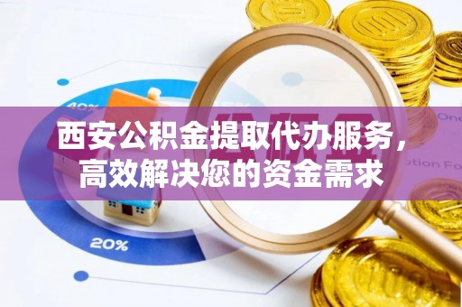 灵宝西安公积金提取代办服务，高效解决您的资金需求