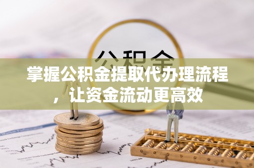 灵宝掌握公积金提取代办理流程，让资金流动更高效
