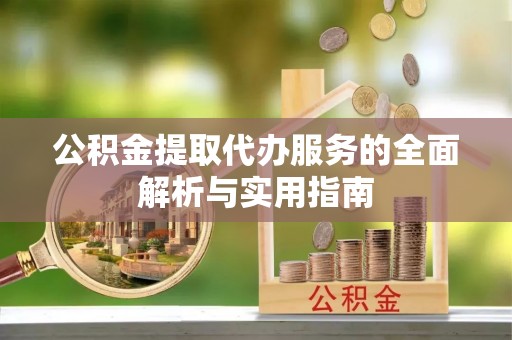 灵宝公积金提取代办服务的全面解析与实用指南