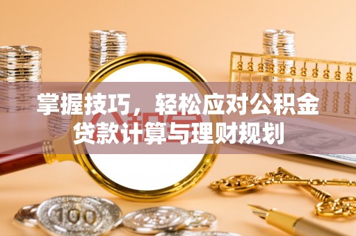 灵宝掌握技巧，轻松应对公积金贷款计算与理财规划
