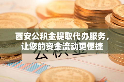 灵宝西安公积金提取代办服务，让您的资金流动更便捷
