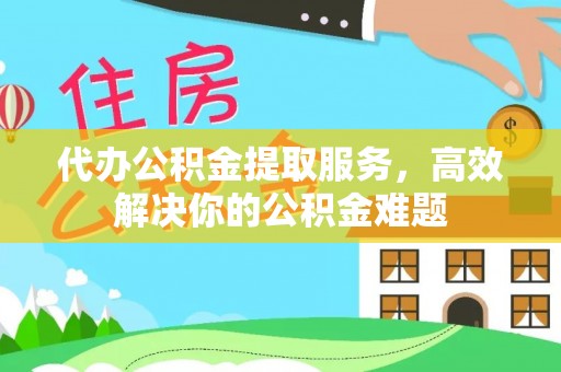 灵宝代办公积金提取服务，高效解决你的公积金难题
