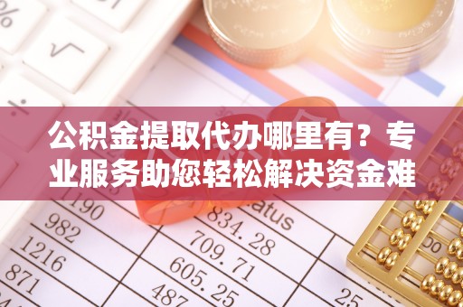 灵宝公积金提取代办哪里有？专业服务助您轻松解决资金难题