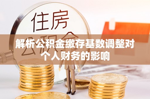 灵宝解析公积金缴存基数调整对个人财务的影响