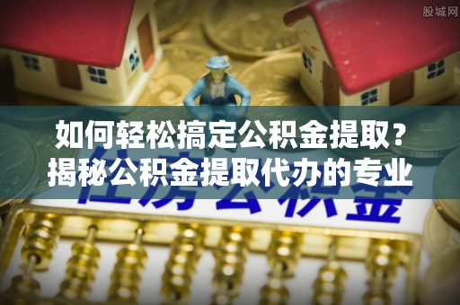 灵宝如何轻松搞定公积金提取？揭秘公积金提取代办的专业服务
