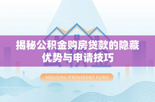 灵宝揭秘公积金购房贷款的隐藏优势与申请技巧