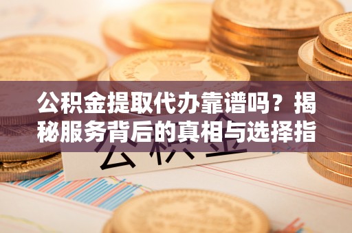 灵宝公积金提取代办靠谱吗？揭秘服务背后的真相与选择指南