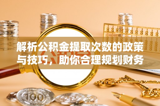 灵宝解析公积金提取次数的政策与技巧，助你合理规划财务未来