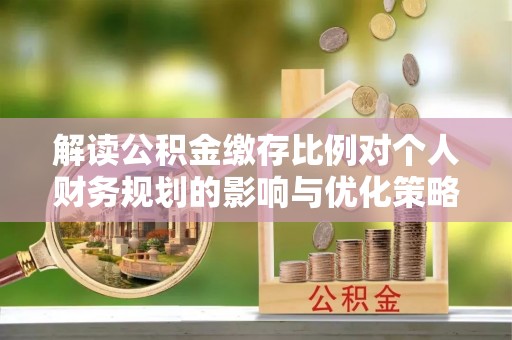 灵宝解读公积金缴存比例对个人财务规划的影响与优化策略