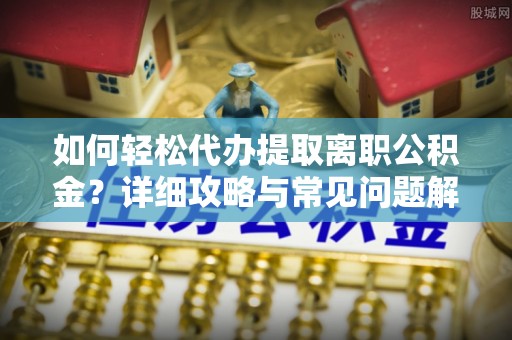 灵宝如何轻松代办提取离职公积金？详细攻略与常见问题解析