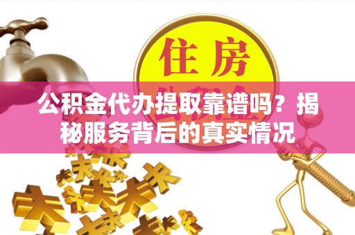 灵宝公积金代办提取靠谱吗？揭秘服务背后的真实情况