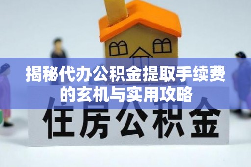 灵宝揭秘代办公积金提取手续费的玄机与实用攻略
