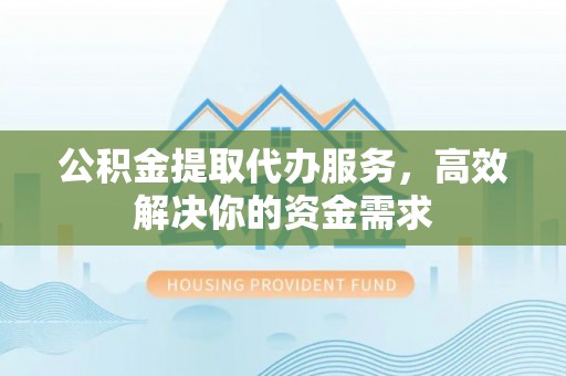 灵宝公积金提取代办服务，高效解决你的资金需求