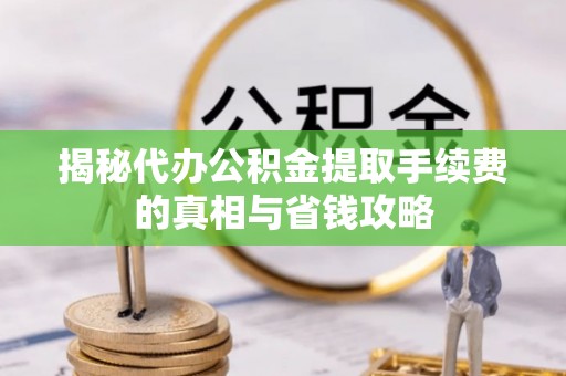 灵宝揭秘代办公积金提取手续费的真相与省钱攻略
