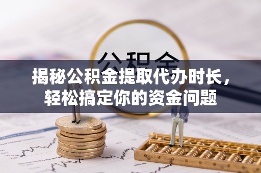 灵宝揭秘公积金提取代办时长，轻松搞定你的资金问题