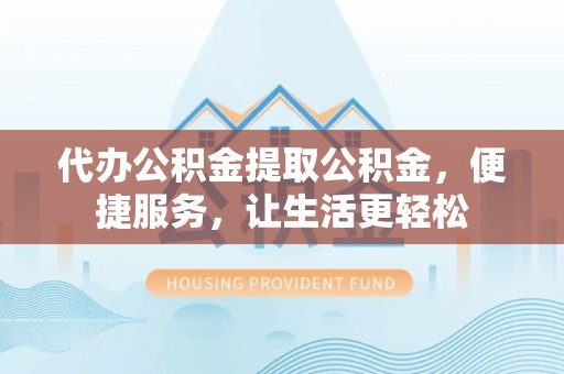 灵宝代办公积金提取公积金，便捷服务，让生活更轻松