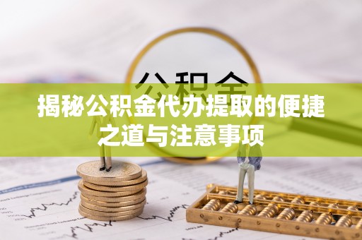 灵宝揭秘公积金代办提取的便捷之道与注意事项