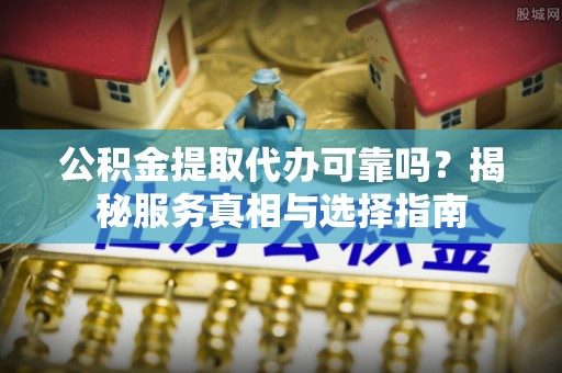 灵宝公积金提取代办可靠吗？揭秘服务真相与选择指南
