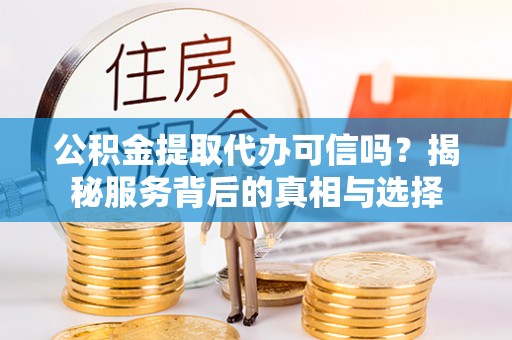 灵宝公积金提取代办可信吗？揭秘服务背后的真相与选择