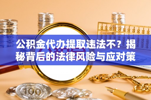 灵宝公积金代办提取违法不？揭秘背后的法律风险与应对策略