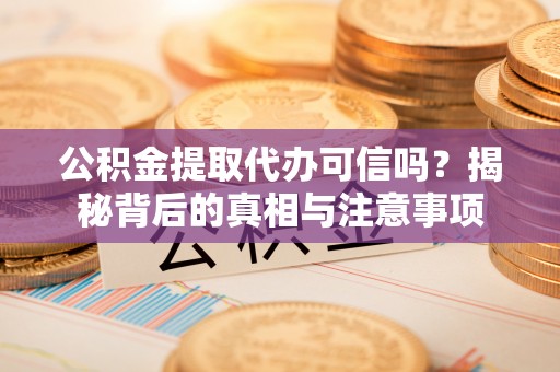 灵宝公积金提取代办可信吗？揭秘背后的真相与注意事项