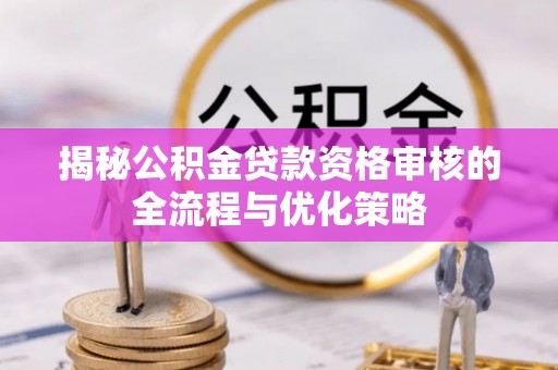 灵宝揭秘公积金贷款资格审核的全流程与优化策略