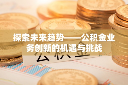 灵宝探索未来趋势——公积金业务创新的机遇与挑战