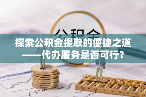 灵宝探索公积金提取的便捷之道——代办服务是否可行？