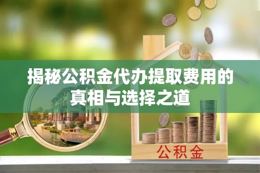 灵宝揭秘公积金代办提取费用的真相与选择之道