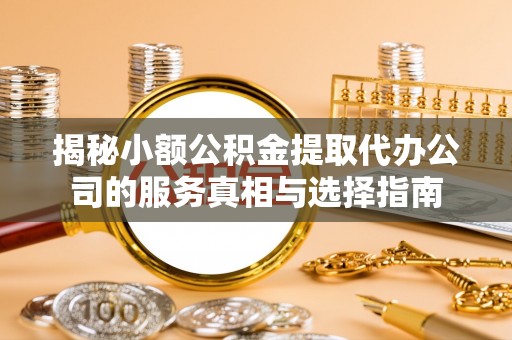 灵宝揭秘小额公积金提取代办公司的服务真相与选择指南