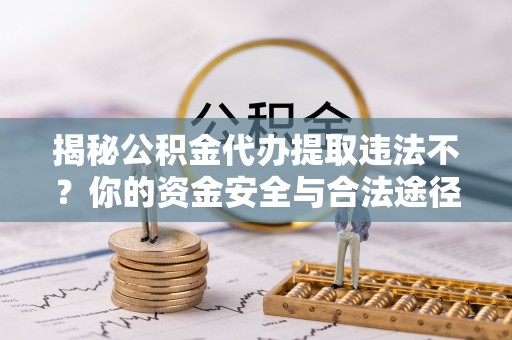 灵宝揭秘公积金代办提取违法不？你的资金安全与合法途径解析