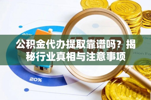 灵宝公积金代办提取靠谱吗？揭秘行业真相与注意事项